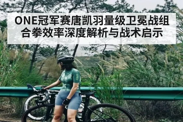 ONE冠军赛唐凯羽量级卫冕战组合拳效率深度解析与战术启示