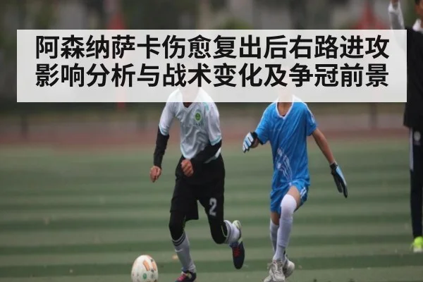 阿森纳萨卡伤愈复出后右路进攻影响分析与战术变化及争冠前景