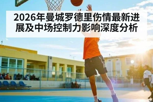 2026年曼城罗德里伤情最新进展及中场控制力影响深度分析