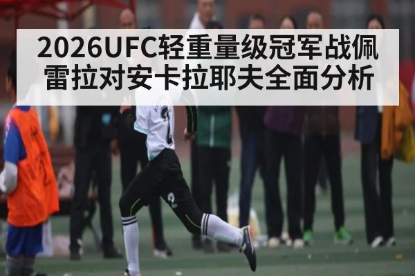 2026UFC轻重量级冠军战佩雷拉对安卡拉耶夫全面分析