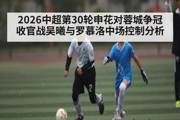 2026中超第30轮申花对蓉城争冠收官战吴曦与罗慕洛中场控制分析