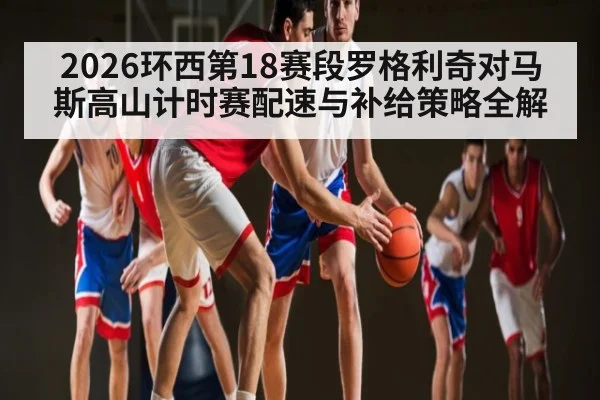 2026环西第18赛段罗格利奇对马斯高山计时赛配速与补给策略全解