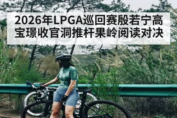 2026年LPGA巡回赛殷若宁高宝璟收官洞推杆果岭阅读对决